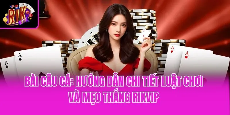 Bài Câu Cá: Hướng Dẫn Chi Tiết Luật Chơi Và Mẹo Thắng Rikvip