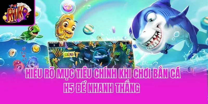 Hiểu rõ mục tiêu chính khi chơi bắn cá H5 để nhanh thắng 
