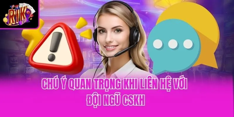 Chú ý quan trọng khi liên hệ với đội ngũ CSKH