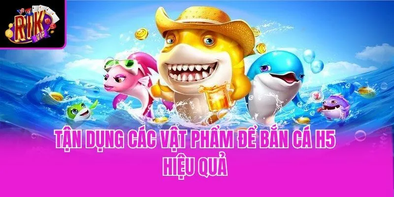 Tận dụng các vật phẩm để bắn cá H5 hiệu quả