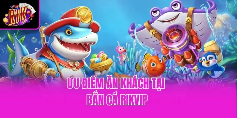 Ưu điểm ăn khách tại bắn cá Rikvip